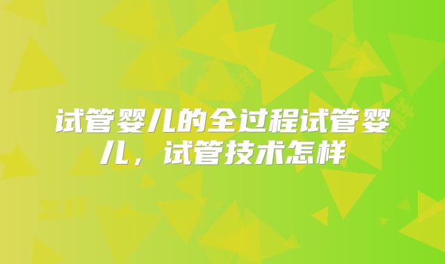 试管婴儿的全过程试管婴儿，试管技术怎样