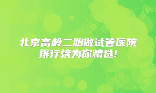 北京高龄二胎做试管医院排行榜为你精选!