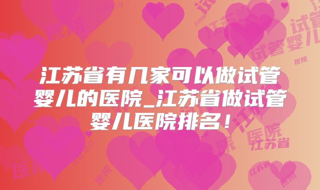 江苏省有几家可以做试管婴儿的医院_江苏省做试管婴儿医院排名！