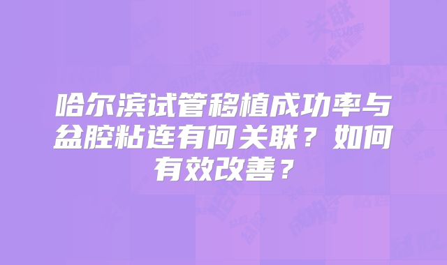 哈尔滨试管移植成功率与盆腔粘连有何关联？如何有效改善？
