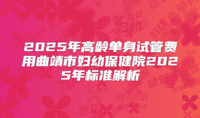 2025年高龄单身试管费用曲靖市妇幼保健院2025年标准解析