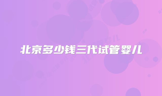 北京多少钱三代试管婴儿