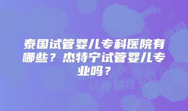 泰国试管婴儿专科医院有哪些？杰特宁试管婴儿专业吗？