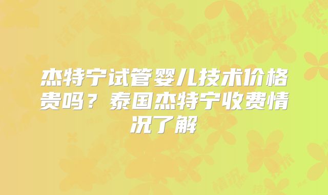 杰特宁试管婴儿技术价格贵吗？泰国杰特宁收费情况了解