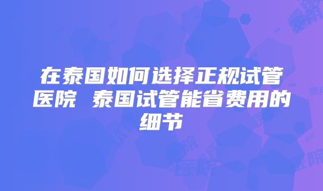在泰国如何选择正规试管医院 泰国试管能省费用的细节