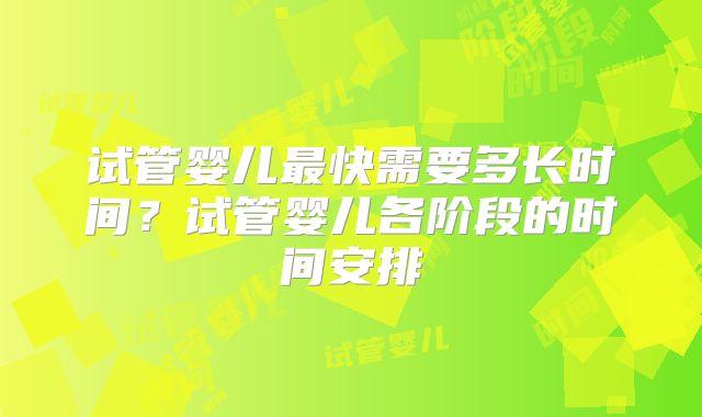 试管婴儿最快需要多长时间？试管婴儿各阶段的时间安排