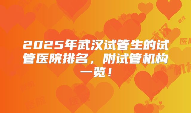 2025年武汉试管生的试管医院排名，附试管机构一览！