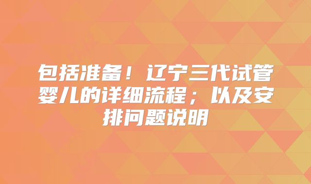 包括准备！辽宁三代试管婴儿的详细流程；以及安排问题说明