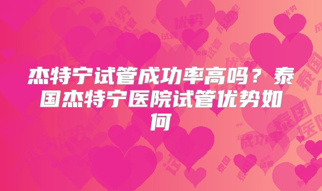 杰特宁试管成功率高吗?泰国杰特宁医院试管优势如何