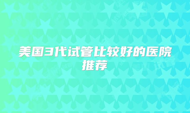 美国3代试管比较好的医院推荐