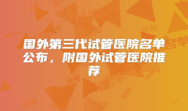 国外第三代试管医院名单公布,附国外试管医院推荐