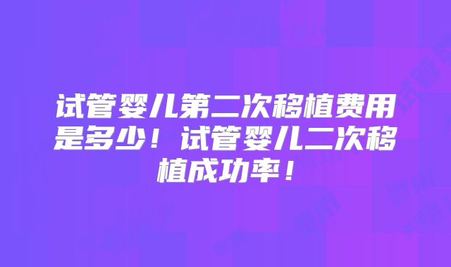 试管婴儿第二次移植费用是多少！试管婴儿二次移植成功率！