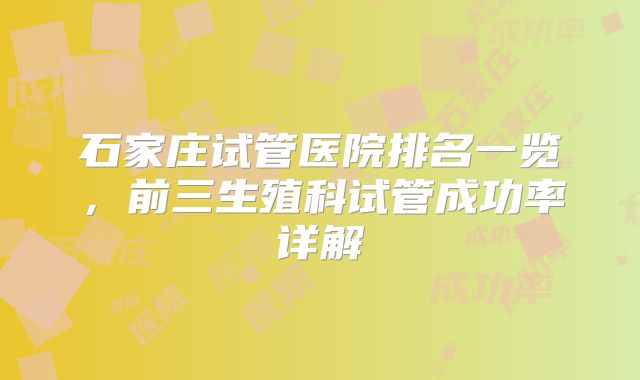 石家庄试管医院排名一览，前三生殖科试管成功率详解