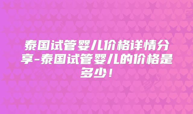泰国试管婴儿价格详情分享-泰国试管婴儿的价格是多少！