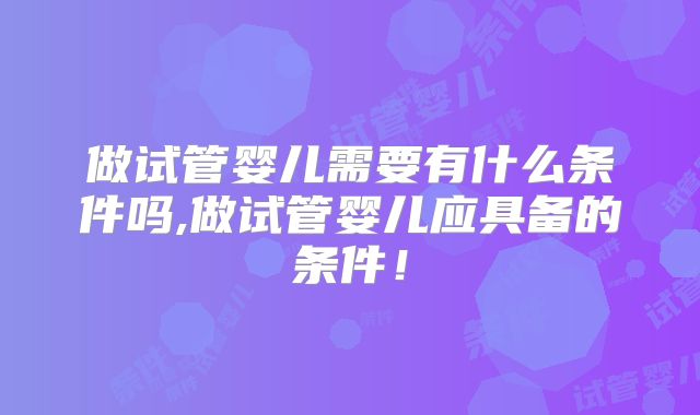 做试管婴儿需要有什么条件吗,做试管婴儿应具备的条件!