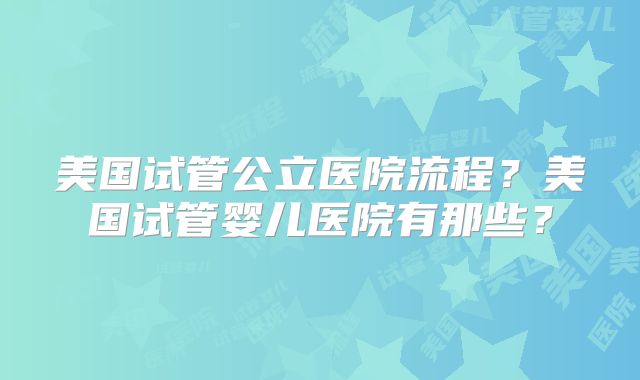 美国试管公立医院流程？美国试管婴儿医院有那些？