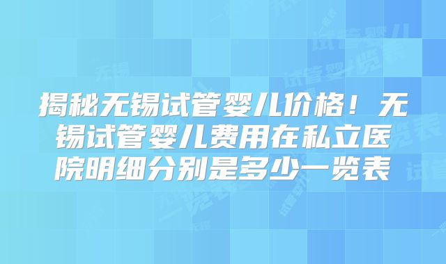 揭秘无锡试管婴儿价格!无锡试管婴儿费用在私立医院明细分别是多少一览表