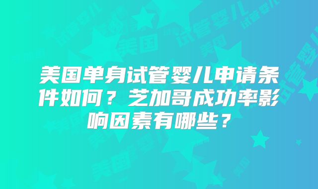 美国单身试管婴儿申请条件如何？芝加哥成功率影响因素有哪些？