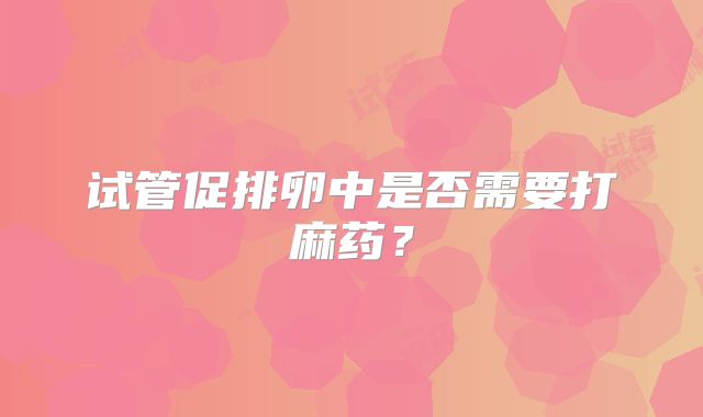 试管促排卵中是否需要打麻药？