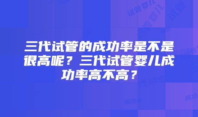 三代试管的成功率是不是很高呢？三代试管婴儿成功率高不高？
