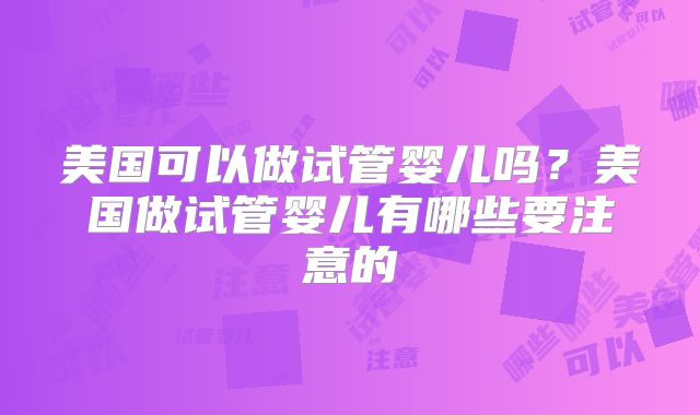 美国可以做试管婴儿吗？美国做试管婴儿有哪些要注意的
