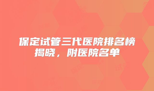 保定试管三代医院排名榜揭晓，附医院名单