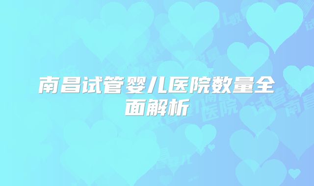 南昌试管婴儿医院数量全面解析