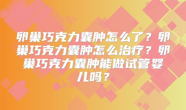 卵巢巧克力囊肿怎么了?卵巢巧克力囊肿怎么治疗?卵巢巧克力囊肿能做试管婴儿吗?