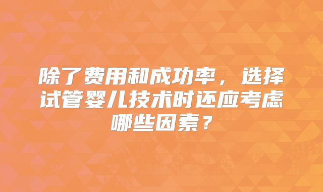 除了费用和成功率，选择试管婴儿技术时还应考虑哪些因素？