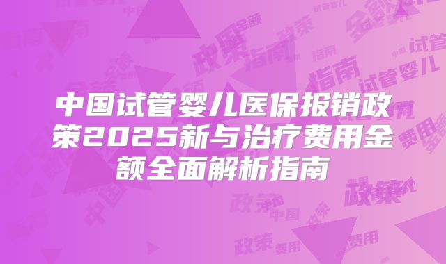 中国试管婴儿医保报销政策2025新与治疗费用金额全面解析指南