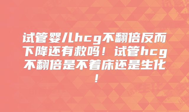 试管婴儿hcg不翻倍反而下降还有救吗!试管hcg不翻倍是不着床还是生化!
