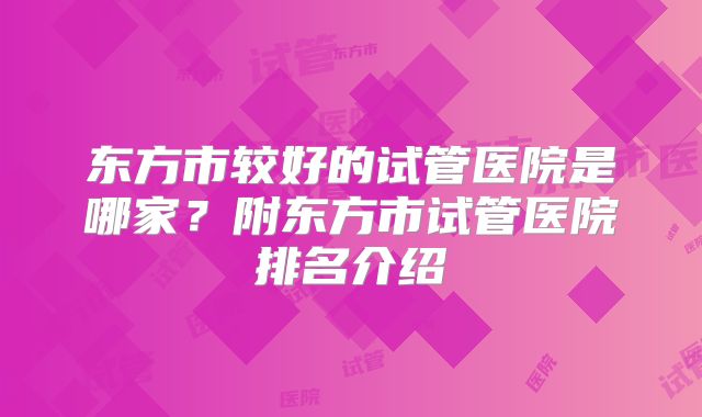 东方市较好的试管医院是哪家？附东方市试管医院排名介绍