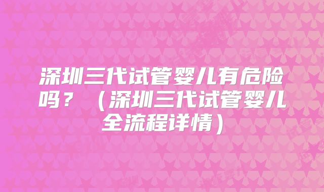 深圳三代试管婴儿有危险吗?(深圳三代试管婴儿全流程详情)