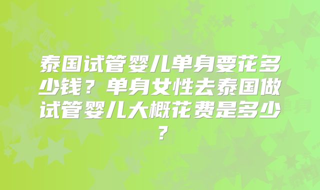 泰国试管婴儿单身要花多少钱？单身女性去泰国做试管婴儿大概花费是多少？