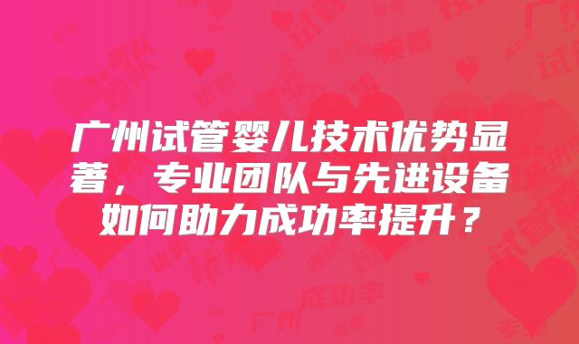 广州试管婴儿技术优势显著,专业团队与先进设备如何助力成功率提升?