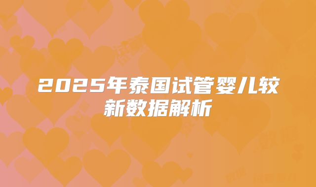 2025年泰国试管婴儿较新数据解析