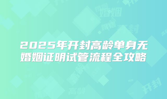2025年开封高龄单身无婚姻证明试管流程全攻略