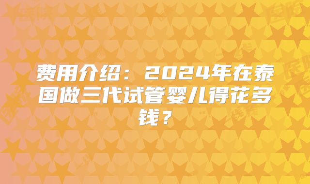 费用介绍：2024年在泰国做三代试管婴儿得花多钱？