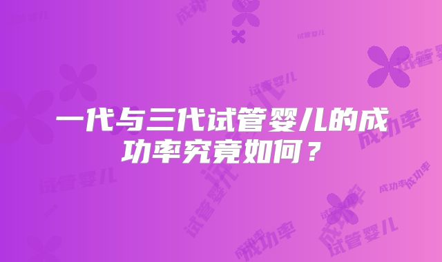一代与三代试管婴儿的成功率究竟如何？