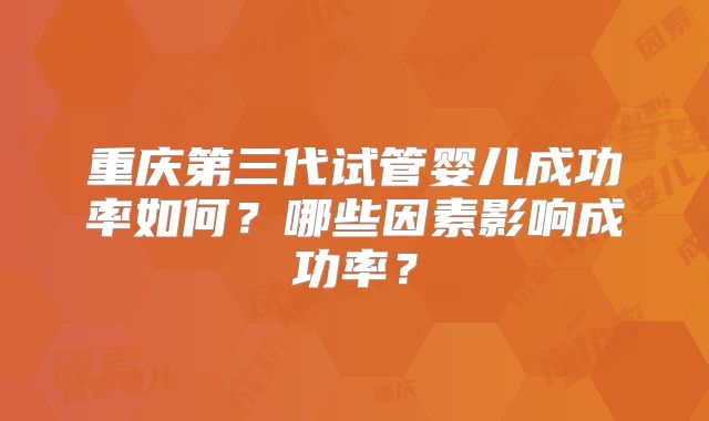 重庆第三代试管婴儿成功率如何？哪些因素影响成功率？