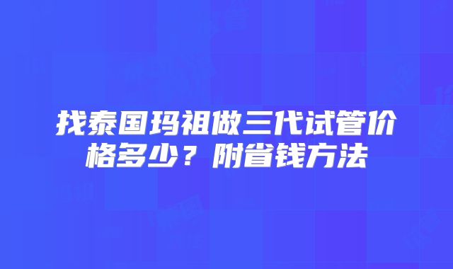 找泰国玛祖做三代试管价格多少？附省钱方法