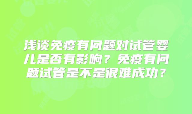 浅谈免疫有问题对试管婴儿是否有影响？免疫有问题试管是不是很难成功？