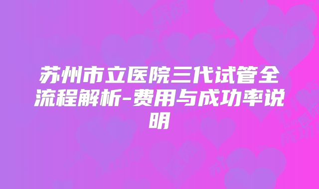 苏州市立医院三代试管全流程解析-费用与成功率说明