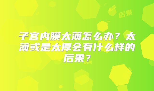 子宫内膜太薄怎么办？太薄或是太厚会有什么样的后果？