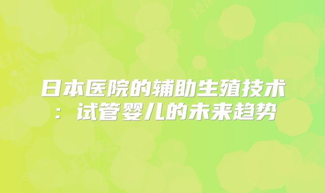 日本医院的辅助生殖技术：试管婴儿的未来趋势