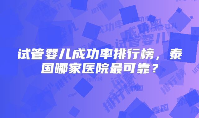 试管婴儿成功率排行榜，泰国哪家医院最可靠？