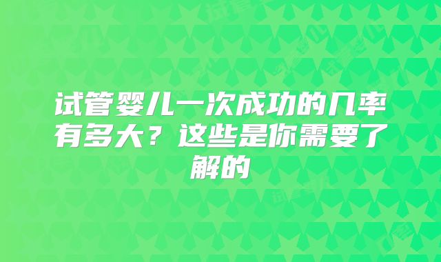 试管婴儿一次成功的几率有多大？这些是你需要了解的