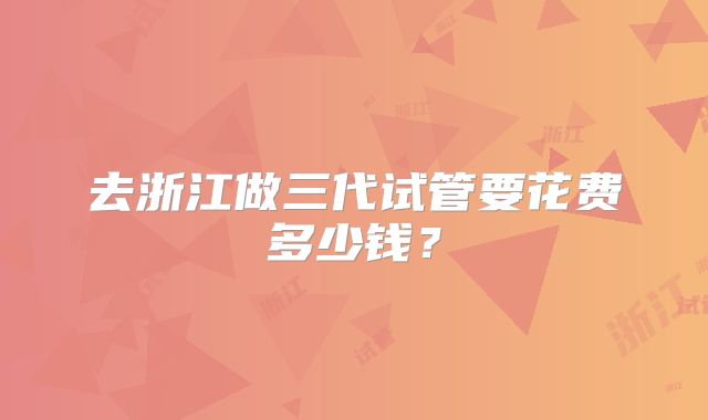 去浙江做三代试管要花费多少钱？