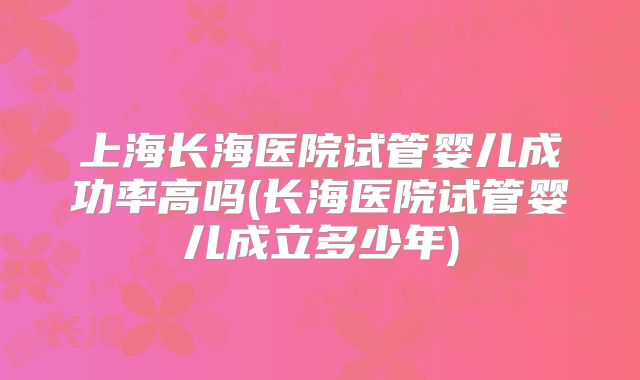上海长海医院试管婴儿成功率高吗(长海医院试管婴儿成立多少年)
