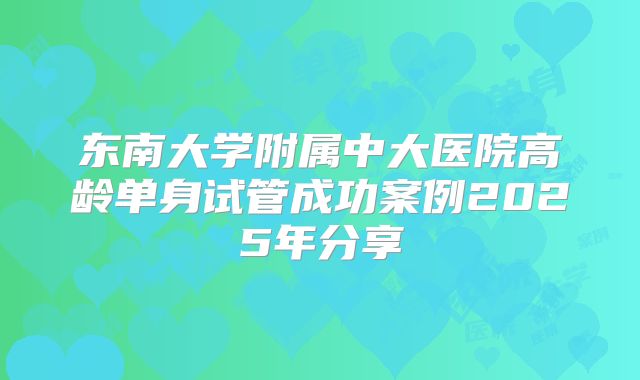 东南大学附属中大医院高龄单身试管成功案例2025年分享